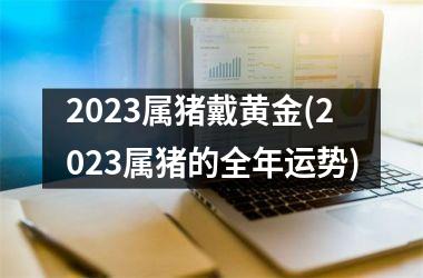 2025属猪戴黄金(2025属猪的全年运势)