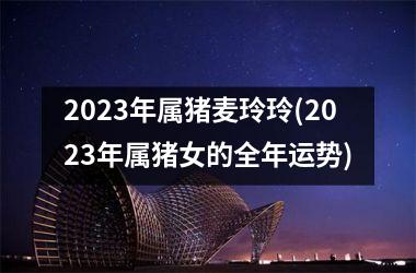 2025年属猪麦玲玲(2025年属猪女的全年运势)