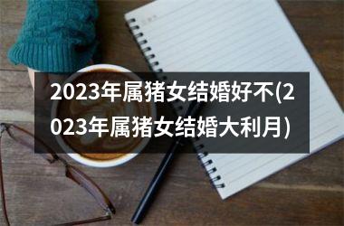 2025年属猪女结婚好不(2025年属猪女结婚大利月)