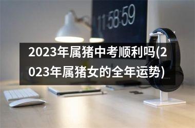 2025年属猪中考顺利吗(2025年属猪女的全年运势)