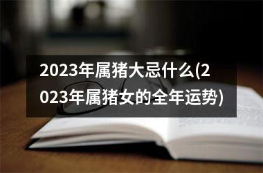 2025年属猪大忌什么(2025年属猪女的全年运势)