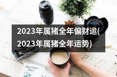 2025年属猪全年偏财运(2025年属猪全年运势)