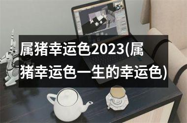 属猪幸运色2025(属猪幸运色一生的幸运色)