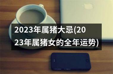 2025年属猪大忌(2025年属猪女的全年运势)