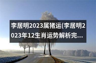 <h3>李居明2025属猪运(李居明2025年12生肖运势解析完整版)