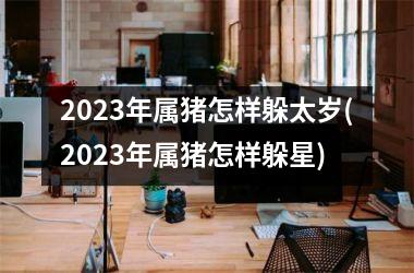 2025年属猪怎样躲太岁(2025年属猪怎样躲星)