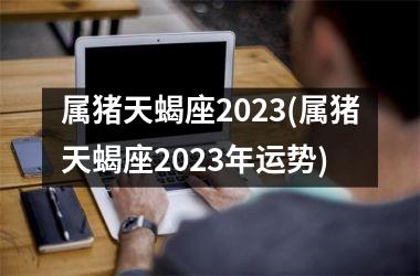 属猪天蝎座2025(属猪天蝎座2025年运势)