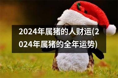 2024年属猪的人财运(2024年属猪的全年运势)