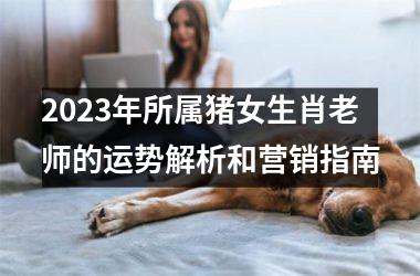 2025年所属猪女生肖老师的运势解析和营销指南