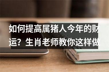 如何提高属猪人今年的财运？生肖老师教你这样做