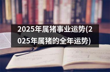 2025年属猪事业运势(2025年属猪的全年运势)