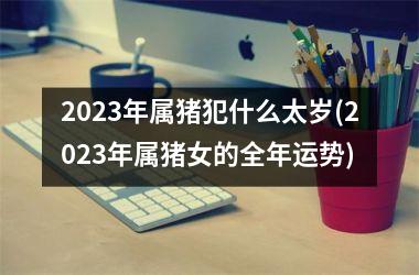 2025年属猪犯什么太岁(2025年属猪女的全年运势)