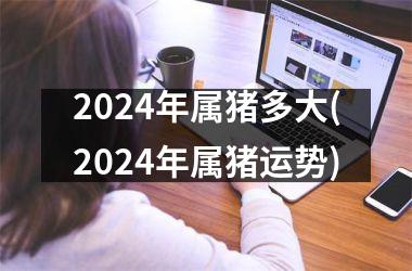 2024年属猪多大(2024年属猪运势)