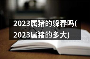 2025属猪的躲春吗(2025属猪的多大)