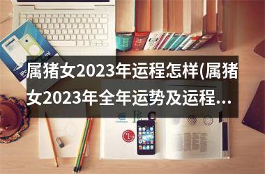 属猪女2025年运程怎样(属猪女2025年全年运势及运程)