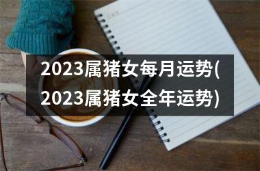 2025属猪女每月运势(2025属猪女全年运势)