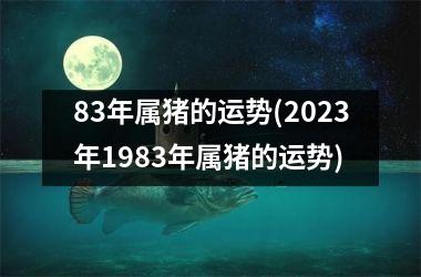 83年属猪的运势(2025年1983年属猪的运势)