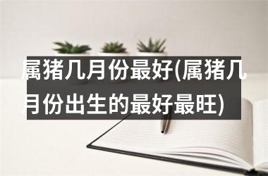 属猪几月份好(属猪几月份出生的好旺)