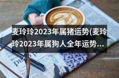 麦玲玲2025年属猪运势(麦玲玲2025年属狗人全年运势1970)