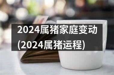 2024属猪家庭变动(2024属猪运程)