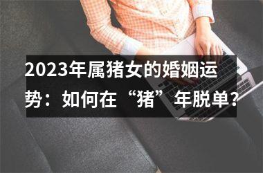 2025年属猪女的婚姻运势：如何在“猪”年脱单？