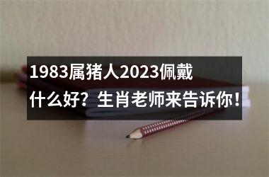 1983属猪人2025佩戴什么好？生肖老师来告诉你！