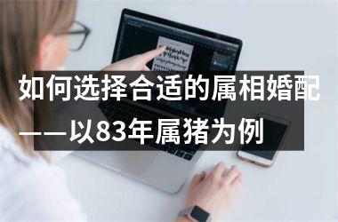 如何选择合适的属相婚配——以83年属猪为例