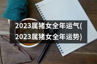 2025属猪女全年运气(2025属猪女全年运势)