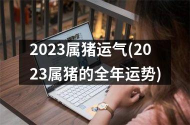 2025属猪运气(2025属猪的全年运势)