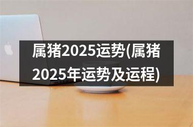 属猪2025运势(属猪2025年运势及运程)