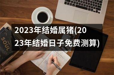 2025年结婚属猪(2025年结婚日子免费测算)