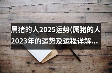 属猪的人2025运势(属猪的人2025年的运势及运程详解)