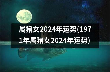 属猪女2024年运势(1971年属猪女2024年运势)