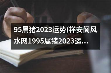 95属猪2025运势(祥安阁风水网1995属猪2025运势)