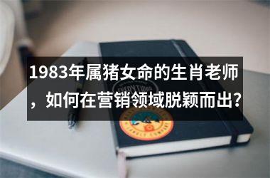 1983年属猪女命的生肖老师，如何在营销领域脱颖而出？