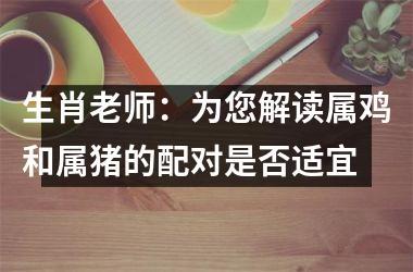 生肖老师：为您解读属鸡和属猪的配对是否适宜