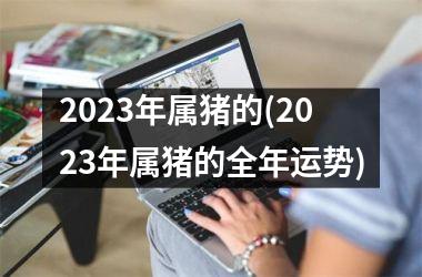 2025年属猪的(2025年属猪的全年运势)