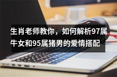 生肖老师教你，如何解析97属牛女和95属猪男的爱情搭配