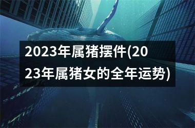 2025年属猪摆件(2025年属猪女的全年运势)