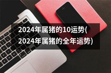 2024年属猪的10运势(2024年属猪的全年运势)