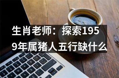 生肖老师：探索1959年属猪人五行缺什么