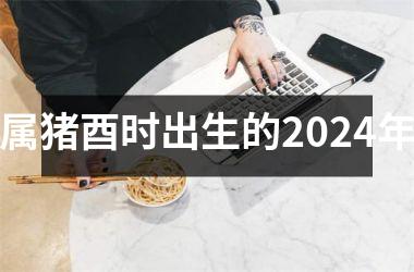 属猪酉时出生的2024年