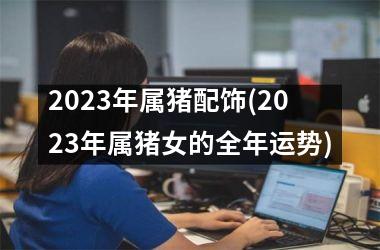 2025年属猪配饰(2025年属猪女的全年运势)