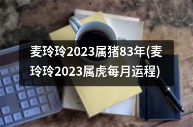 <h3>麦玲玲2025属猪83年(麦玲玲2025属虎每月运程)