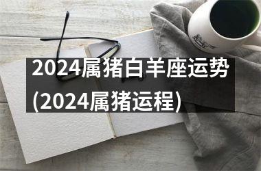 2024属猪白羊座运势(2024属猪运程)