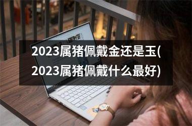 2025属猪佩戴金还是玉(2025属猪佩戴什么好)