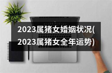 2025属猪女婚姻状况(2025属猪女全年运势)