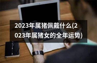 2025年属猪佩戴什么(2025年属猪女的全年运势)