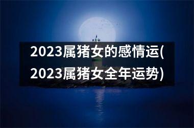 2025属猪女的感情运(2025属猪女全年运势)