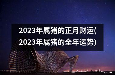 2025年属猪的正月财运(2025年属猪的全年运势)